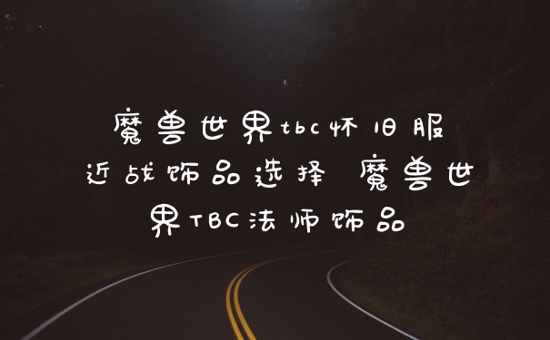 魔兽世界tbc怀旧服近战饰品选择 魔兽世界TBC法师饰品
