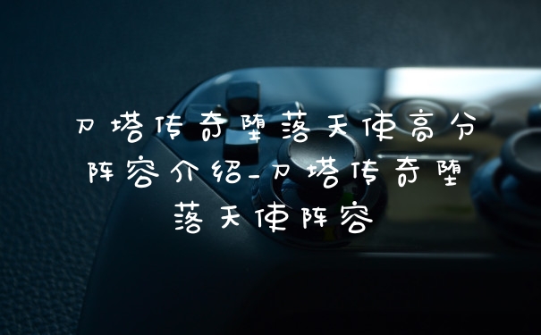 刀塔传奇堕落天使高分阵容介绍_刀塔传奇堕落天使阵容