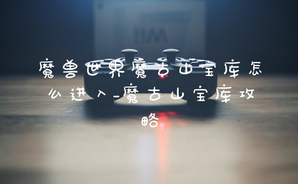 魔兽世界魔古山宝库怎么进入_魔古山宝库攻略