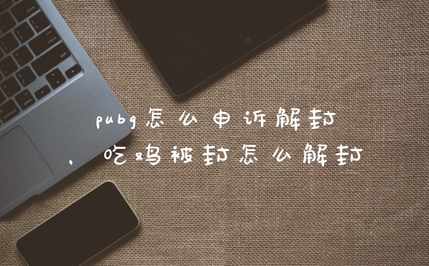 pubg怎么申诉解封，吃鸡被封怎么解封