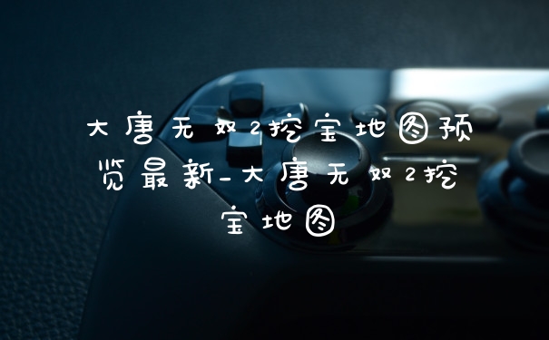 大唐无双2挖宝地图预览最新_大唐无双2挖宝地图
