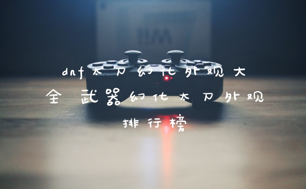 dnf太刀幻化外观大全 武器幻化太刀外观排行榜