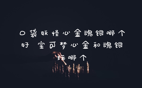 口袋妖怪心金魂银哪个好 宝可梦心金和魂银玩哪个