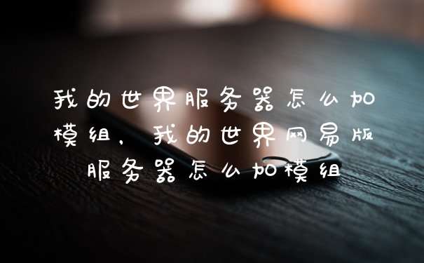 我的世界服务器怎么加模组，我的世界网易版服务器怎么加模组