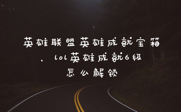 英雄联盟英雄成就宝箱，lol英雄成就6级怎么解锁