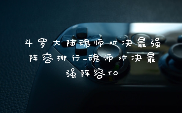 斗罗大陆魂师对决最强阵容排行_魂师对决最强阵容T0