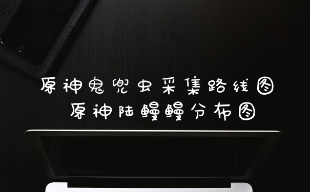 原神鬼兜虫采集路线图 原神陆鳗鳗分布图