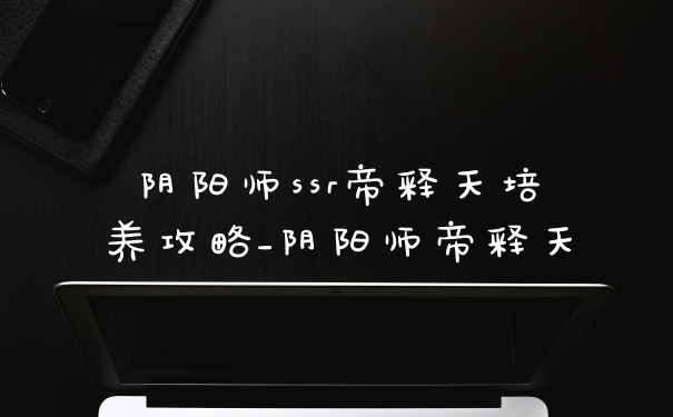 阴阳师ssr帝释天培养攻略_阴阳师帝释天