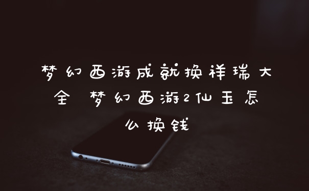 梦幻西游成就换祥瑞大全 梦幻西游2仙玉怎么换钱