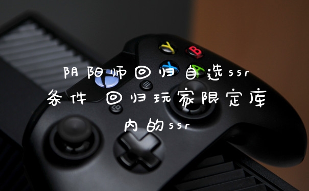 阴阳师回归自选ssr条件 回归玩家限定库内的ssr