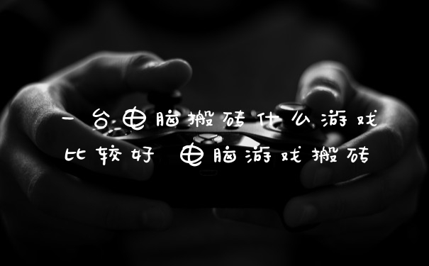 一台电脑搬砖什么游戏比较好 电脑游戏搬砖