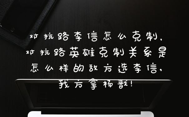 对抗路李信怎么克制，对抗路英雄克制关系是怎么样的敌方选李信,我方拿杨戬!