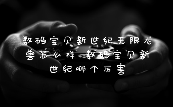 数码宝贝新世纪无限龙兽怎么样 数码宝贝新世纪哪个厉害