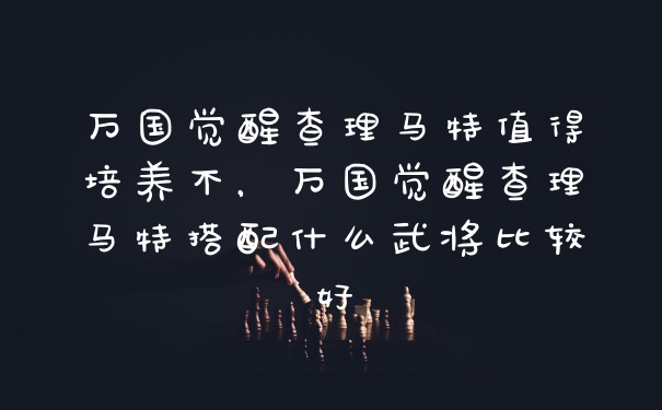 万国觉醒查理马特值得培养不，万国觉醒查理马特搭配什么武将比较好