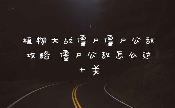 植物大战僵尸僵尸公敌攻略 僵尸公敌怎么过十关