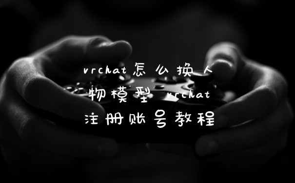 vrchat怎么换人物模型 vrchat注册账号教程
