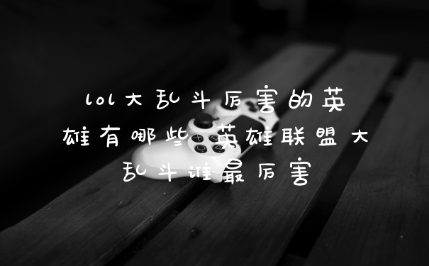 lol大乱斗厉害的英雄有哪些 英雄联盟大乱斗谁最厉害