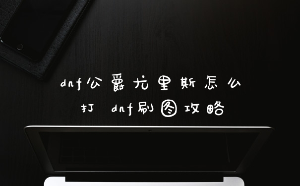 dnf公爵尤里斯怎么打 dnf刷图攻略