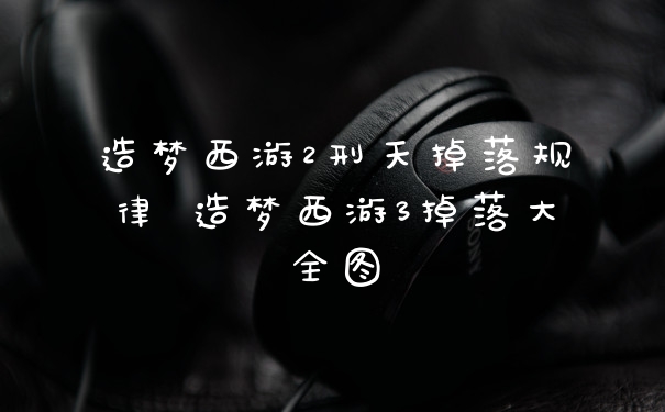 造梦西游2刑天掉落规律 造梦西游3掉落大全图