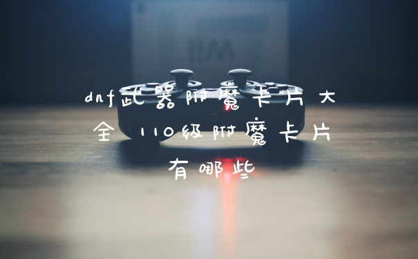 dnf武器附魔卡片大全 110级附魔卡片有哪些