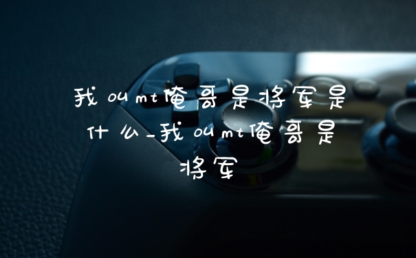 我叫mt俺哥是将军是什么_我叫mt俺哥是将军