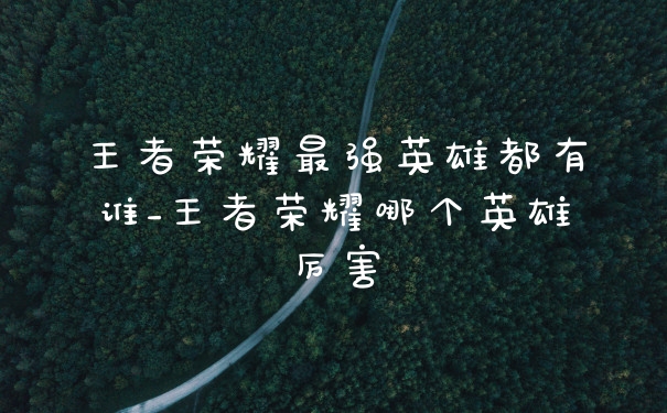 王者荣耀最强英雄都有谁_王者荣耀哪个英雄厉害