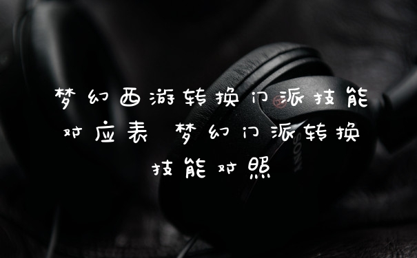 梦幻西游转换门派技能对应表 梦幻门派转换技能对照