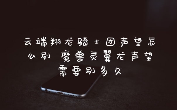 云端翔龙骑士团声望怎么刷 魔兽灵翼龙声望需要刷多久