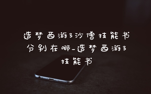 造梦西游3沙僧技能书分别在哪_造梦西游3技能书