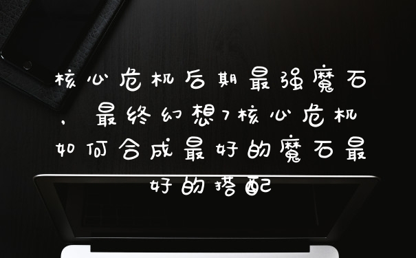核心危机后期最强魔石，最终幻想7核心危机如何合成最好的魔石最好的搭配