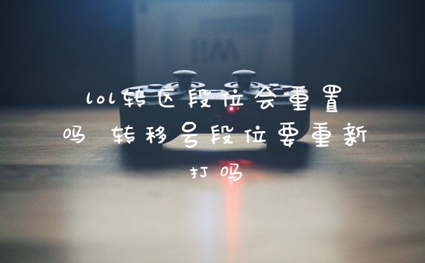 lol转区段位会重置吗 转移号段位要重新打吗