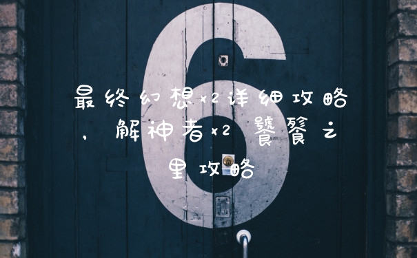最终幻想x2详细攻略，解神者x2 饕餮之里攻略