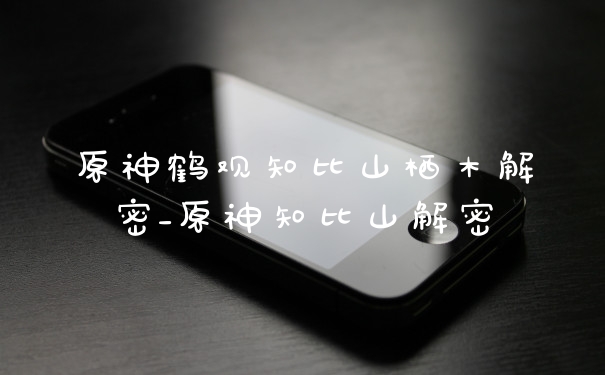 原神鹤观知比山栖木解密_原神知比山解密