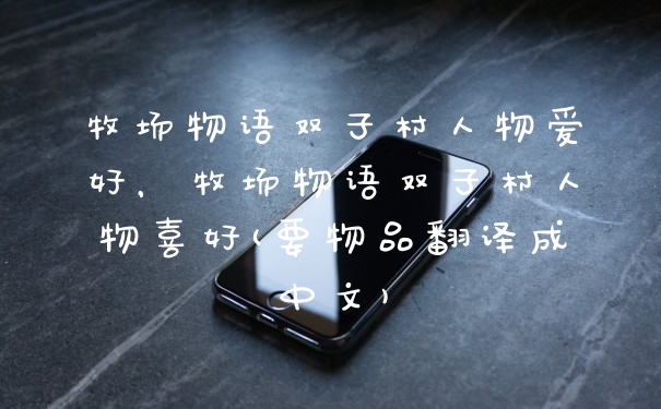 牧场物语双子村人物爱好，牧场物语双子村人物喜好(要物品翻译成中文)