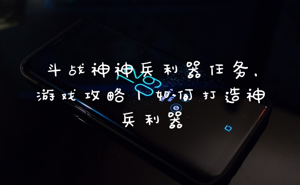 斗战神神兵利器任务，游戏攻略丨如何打造神兵利器
