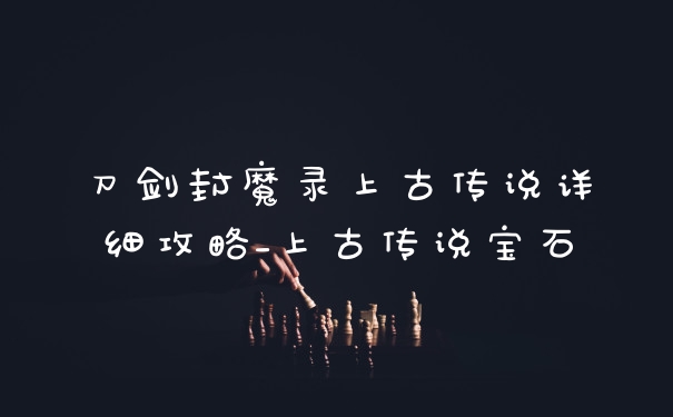 刀剑封魔录上古传说详细攻略_上古传说宝石