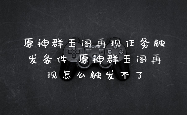 原神群玉阁再现任务触发条件 原神群玉阁再现怎么触发不了