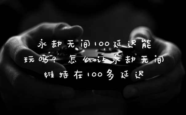 永劫无间100延迟能玩吗？怎么让永劫无间维持在100多延迟