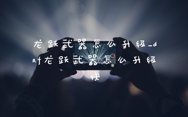 龙跃武器怎么升级_dnf龙跃武器怎么升级快