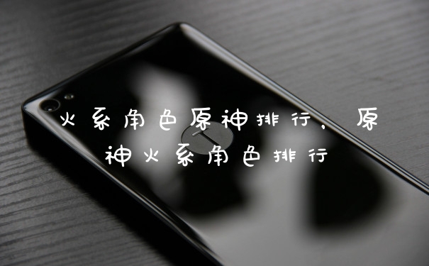 火系角色原神排行，原神火系角色排行