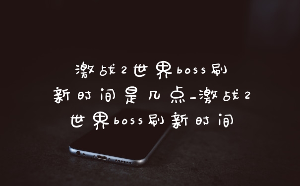 激战2世界boss刷新时间是几点_激战2世界boss刷新时间