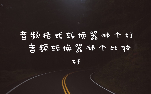 音频格式转换器哪个好 音频转换器哪个比较好