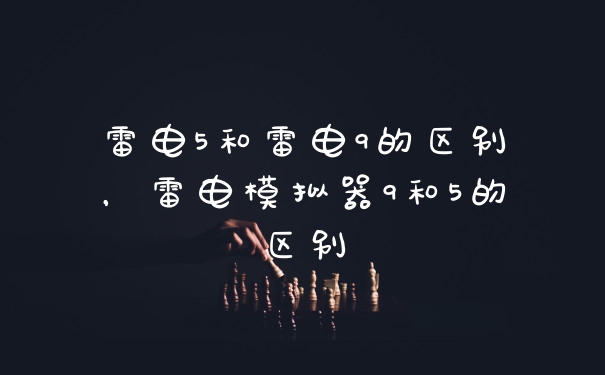 雷电5和雷电9的区别，雷电模拟器9和5的区别