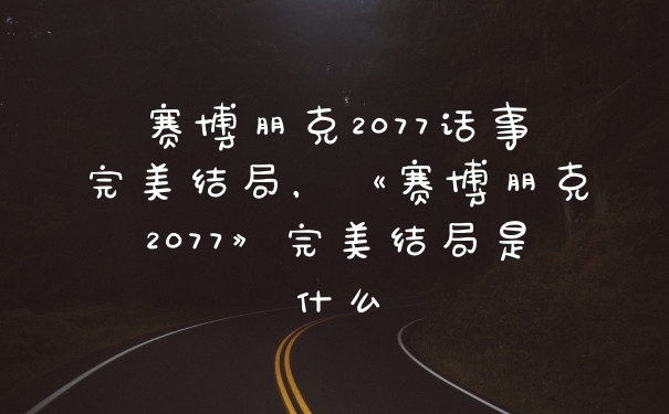 赛博朋克2077话事完美结局，《赛博朋克2077》完美结局是什么