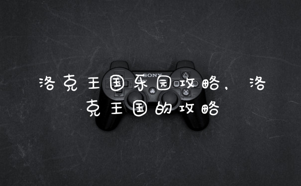 洛克王国乐园攻略，洛克王国的攻略