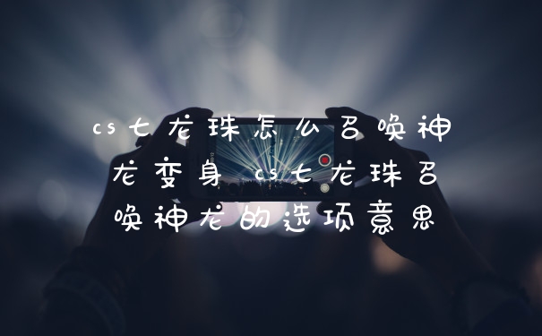 cs七龙珠怎么召唤神龙变身 cs七龙珠召唤神龙的选项意思