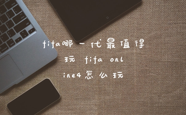 fifa哪一代最值得玩 fifa online4怎么玩