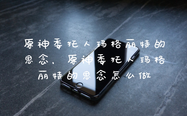 原神委托人玛格丽特的思念，原神委托人玛格丽特的思念怎么做