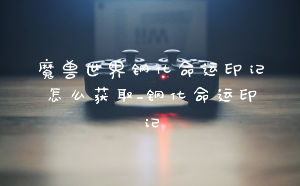 魔兽世界钢化命运印记怎么获取_钢化命运印记