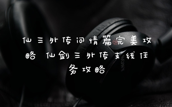 仙三外传问情篇完美攻略 仙剑三外传支线任务攻略